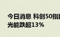 今日消息 科创50指数跌幅扩大至2%，天合光能跌超13%