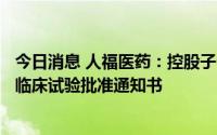 今日消息 人福医药：控股子公司芬太尼透皮贴剂II 获得药物临床试验批准通知书