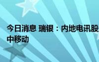 今日消息 瑞银：内地电讯股盈利增长能见度提升，首选改为中移动