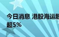 今日消息 港股海运股走高，东方海外国际涨超5%