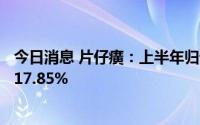 今日消息 片仔癀：上半年归母净利润13.14亿元，同比增长17.85%