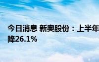 今日消息 新奥股份：上半年归母净利润15.35亿元，同比下降26.1%