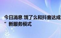 今日消息 饿了么和抖音达成合作，共同探索“即看即点即达”新服务模式