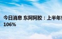 今日消息 东阿阿胶：上半年归母净利润3.08亿元，同比增长106%