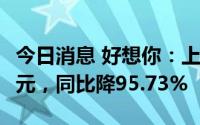 今日消息 好想你：上半年归母净利润235.8万元，同比降95.73%