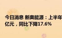 今日消息 新奥能源：上半年股东应占溢利录得人民币31.04亿元，同比下降17.6%