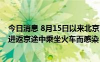 今日消息 8月15日以来北京市累计报告12例感染者，4例在进返京途中乘坐火车而感染