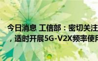 今日消息 工信部：密切关注5G-V2X车联网国际标准化进程，适时开展5G-V2X频率使用规划研究