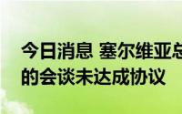 今日消息 塞尔维亚总统与科索沃当局领导人的会谈未达成协议