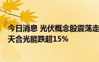 今日消息 光伏概念股震荡走低，晶澳科技、沐邦高科跌停，天合光能跌超15%