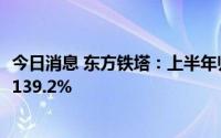 今日消息 东方铁塔：上半年归母净利润4.85亿元，同比增长139.2%