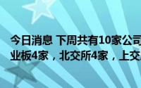 今日消息 下周共有10家公司启动新股申购：科创板1家，创业板4家，北交所4家，上交所主板1家