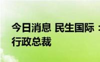 今日消息 民生国际：徐昊昊辞任执行董事及行政总裁