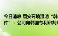 今日消息 盾安环境澄清“韩国专利权利范围确认相关诉讼案件”：公司向韩国专利审判院提出的请求不属于专利侵权