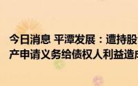 今日消息 平潭发展：遭持股公司起诉，诉由是未及时履行破产申请义务给债权人利益造成损失