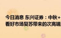 今日消息 东兴证券：中秋+国庆宴席市场会得到较好恢复，看好市场复苏带来的次高端酒复苏