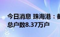 今日消息 珠海港：截至8月19日，公司股东总户数8.37万户