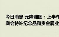 今日消息 元隆雅图：上半年归母净利同比增206.41%，冬奥会特许纪念品和贵金属业务收入10.65亿元