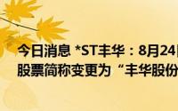 今日消息 *ST丰华：8月24日起复牌并撤销退市风险警示，股票简称变更为“丰华股份