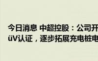 今日消息 中超控股：公司开发的充电桩电缆通过德国莱茵TüV认证，逐步拓展充电桩电缆市场