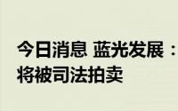 今日消息 蓝光发展：控股股东所持7000万股将被司法拍卖