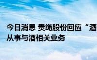 今日消息 贵绳股份回应“酒企借壳”传闻：不属实，无计划从事与酒相关业务