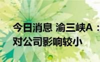 今日消息 渝三峡A：截至目前四川限电政策对公司影响较小