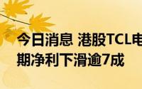 今日消息 港股TCL电子跌幅扩大至20%，中期净利下滑逾7成