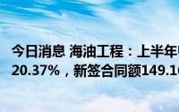 今日消息 海油工程：上半年归母净利润4.81亿元，同比上涨20.37%，新签合同额149.16亿元