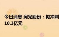 今日消息 涧光股份：拟冲刺上交所主板IPO上市，预计募资10.3亿元