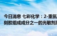 今日消息 七彩化学：2-重氮-1-萘酚-5-磺酸钠是用于生产光刻胶组成成分之一的光敏剂原料，目前已经形成销售