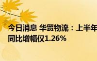 今日消息 华贸物流：上半年营收同比增26.47%，同期盈利同比增幅仅1.26%