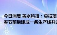 今日消息 善水科技：募投项目正在按计划建设中，计划今年春节前后建成一条生产线并进行试生产