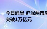 今日消息 沪深两市成交额连续第五个交易日突破1万亿元