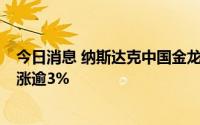 今日消息 纳斯达克中国金龙指数涨超1%，百度、理想汽车涨逾3%