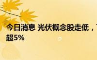 今日消息 光伏概念股走低，下游组件方向领跌，隆基绿能跌超5%