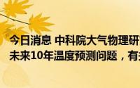 今日消息 中科院大气物理研究所：该所学者相关论文不涉及未来10年温度预测问题，有关微博公号曲解原意