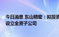 今日消息 东山精密：拟投资13亿元在江苏省昆山市千灯镇设立全资子公司