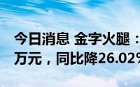 今日消息 金字火腿：上半年归母净利4783.3万元，同比降26.02%