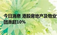 今日消息 港股房地产及物业管理板块持续拉升，旭辉控股集团涨超10%