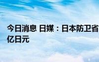 今日消息 日媒：日本防卫省2023年度预算申请金额逾5.5万亿日元