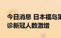 今日消息 日本福岛第一核电站作业人员中确诊新冠人数激增