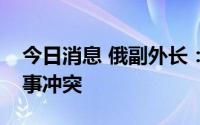 今日消息 俄副外长：必须防止核大国间的军事冲突