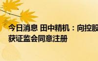 今日消息 田中精机：向控股股东定增募资不超4.7亿元申请获证监会同意注册