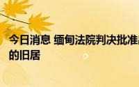 今日消息 缅甸法院判决批准出售原国务资政昂山素季在仰光的旧居