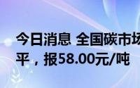 今日消息 全国碳市场今日收盘价与前一日持平，报58.00元/吨