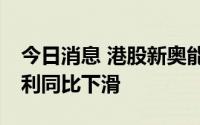 今日消息 港股新奥能源跌超13%，上半年净利同比下滑