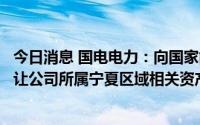 今日消息 国电电力：向国家能源集团宁夏公司非公开协议转让公司所属宁夏区域相关资产