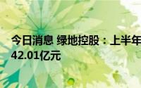 今日消息 绿地控股：上半年归母净利润同比下滑48.98%至42.01亿元