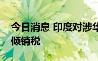 今日消息 印度对涉华熊脱氧胆酸征收临时反倾销税